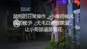 舔狗的日常操作，小嘴伺候风骚的嫂子，无毛白虎蝴蝶逼，让小哥舔逼舔菊花