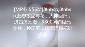 [MP4/ 956M]&nbsp;&nbsp;赵总极品寻花，大神回归，进击外围圈，3800网约极品女神，玲珑胴体肆意蹂躏视觉盛宴