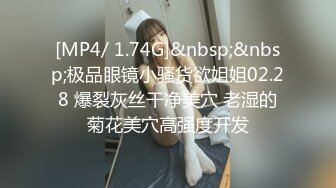 [MP4/ 1.74G]&nbsp;&nbsp;极品眼镜小骚货欲姐姐02.28 爆裂灰丝干净美穴 老湿的菊花美穴高强度开发