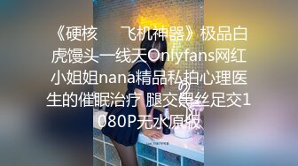 《硬核❤️飞机神器》极品白虎馒头一线天Onlyfans网红小姐姐nana精品私拍心理医生的催眠治疗 腿交黑丝足交1080P无水原版