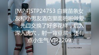 [MP4]STP24753 白嫩苗条女友和小男友酒店里面啪啪做爱，先口交换了好多花样，后入深入虎穴，射一背豆浆，还有点小生气 VIP2209