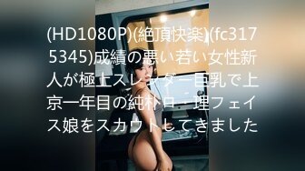 (HD1080P)(絶頂快楽)(fc3175345)成績の悪い若い女性新人が極上スレンダー巨乳で上京一年目の純朴ロ・理フェイス娘をスカウトしてきました