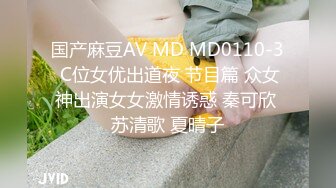 国产麻豆AV MD MD0110-3 C位女优出道夜 节目篇 众女神出演女女激情诱惑 秦可欣 苏清歌 夏晴子