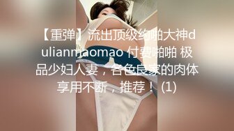 【重弹】流出顶级约啪大神dulianmaomao 付费啪啪 极品少妇人妻，各色良家的肉体享用不断，推荐！ (1)