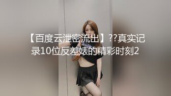 【百度云泄密流出】??真实记录10位反差婊的精彩时刻2