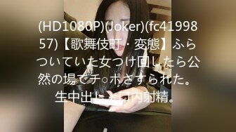 (HD1080P)(Joker)(fc4199857)【歌舞伎町・変態】ふらついていた女つけ回したら公然の場でチ○ポさすられた。生中出し＋口内射精。