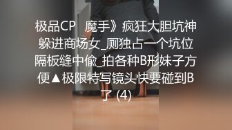 极品CP✅魔手》疯狂大胆坑神躲进商场女_厕独占一个坑位隔板缝中偸_拍各种B形妹子方便▲极限特写镜头快要碰到B了 (4)