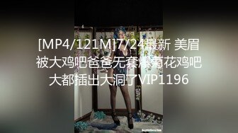 [MP4/121M]7/24最新 美眉被大鸡吧爸爸无套爆菊花鸡吧大都插出大洞了VIP1196