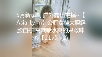 5月新录制 户外露出主播~【Asia-Lynn】公厕女神大胆露脸自慰 高潮喷水爽的只敢呻吟【21v】 (2)