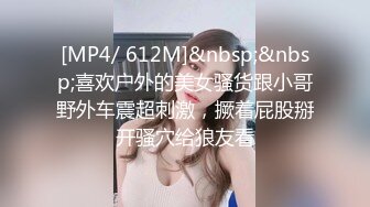 [MP4/ 612M]&nbsp;&nbsp;喜欢户外的美女骚货跟小哥野外车震超刺激，撅着屁股掰开骚穴给狼友看