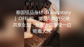 ✨泰国极品身材「kbseystory」OF私拍，男友与两好兄弟共享女友，女友一边享受一边吃着大屌