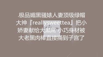 .极品媚黑骚婊人妻顶级绿帽大神『reallysweettea』把小娇妻献给大黑屌 小巧身材被大老黑肉棒直接捅到子宫了