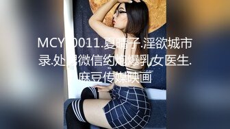 MCY-0011.夏晴子.淫欲城市录.处男微信约炮爆乳女医生.麻豆传媒映画