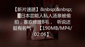 【新片速遞】&nbsp;&nbsp;㍿▓日本芸能人私人汤泉被偷拍，喜欢修理B毛，☝听说还挺有名气❤️【190MB/MP4/02:06】