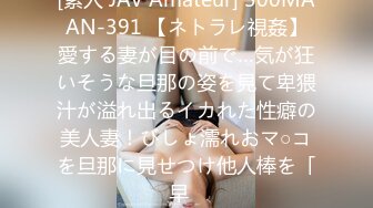 [素人 JAV Amateur] 300MAAN-391 【ネトラレ視姦】愛する妻が目の前で…気が狂いそうな旦那の姿を見て卑猥汁が溢れ出るイカれた性癖の美人妻！びしょ濡れおマ○コを旦那に見せつけ他人棒を「早�