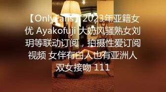 【OnlyFans】2023年亚籍女优 Ayakofuji 大奶风骚熟女刘玥等联动订阅，拍摄性爱订阅视频 女伴有白人也有亚洲人双女接吻 111