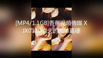 [MP4/1.1GB]香蕉視頻傳媒 XJX0110姐夫的肉棒真硬