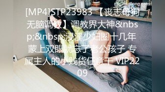 [MP4]STP23983 【丧志母狗无脑调教】调教界大神&nbsp;&nbsp;浸淫少妇圈十几年 蒙上双眼就忘了老公孩子 专属主人的小贱货任意干 VIP2209