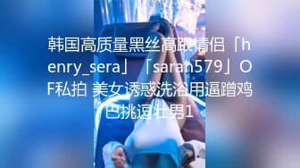 韩国高质量黑丝高跟情侣「henry_sera」「sarah579」OF私拍 美女诱惑洗浴用逼蹭鸡巴挑逗壮男1