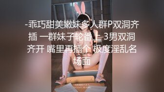 -乖巧甜美嫩妹多人群P双洞齐插 一群妹子轮番上 3男双洞齐开 嘴里再插个 极度淫乱名场面