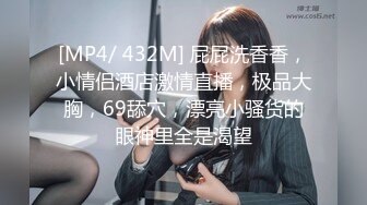 [MP4/ 432M] 屁屁洗香香，小情侣酒店激情直播，极品大胸，69舔穴，漂亮小骚货的眼神里全是渴望