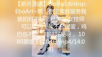 【新片速遞】&nbsp;&nbsp;EboArt~男：你正常做服务我就拍好不好，好美啊 女技师：可以了吗！我不亲蛋蛋，鸡巴也不吃，哇哇好硬呀， 1080原版！[1.04G/mp4/14:08]