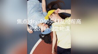 焦点jdsy-040兄妹乱伦帮高考表妹补习生物课