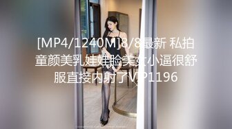 [MP4/1240M]8/8最新 私拍童颜美乳娃娃脸美女小逼很舒服直接内射了VIP1196