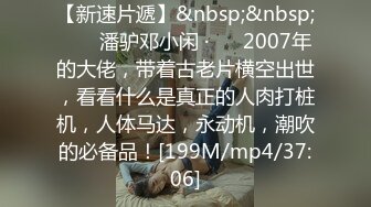 【新速片遞】&nbsp;&nbsp; ❤️ 潘驴邓小闲 ·❤️ 2007年的大佬，带着古老片横空出世，看看什么是真正的人肉打桩机，人体马达，永动机，潮吹的必备品！[199M/mp4/37:06]