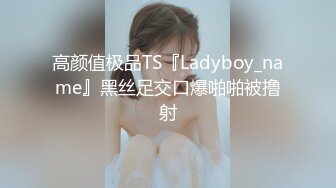 高颜值极品TS『Ladyboy_name』黑丝足交口爆啪啪被撸射