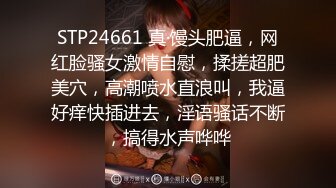 STP24661 真·馒头肥逼，网红脸骚女激情自慰，揉搓超肥美穴，高潮喷水直浪叫，我逼好痒快插进去，淫语骚话不断，搞得水声哗哗