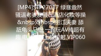 [MP4]STP27087 绿意盎然 骚逼老婆发骚在酒店化妆等操&nbsp;&nbsp;丽江夫妻 舔舐龟头马眼 一起玩AV棒超有趣 电动淫臀上位榨射 VIP0600