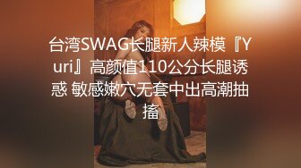 台湾SWAG长腿新人辣模『Yuri』高颜值110公分长腿诱惑 敏感嫩穴无套中出高潮抽搐