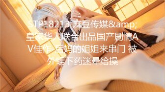 STP18213 麻豆传媒&amp;皇家华人联合出品国产剧情AV佳作-后妈的姐姐来串门 被外甥下药迷晕给操