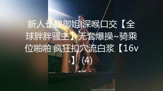 新人长腿御姐 深喉口交【全球胖胖骚主】无套爆操~骑乘位啪啪 疯狂扣穴流白浆【16v】 (4)