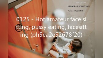 0125 - Hot amateur face sitting, pussy eating, facesitting (ph5ea2e52678f20)