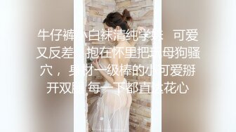 牛仔裤小白袜清纯学妹✿可爱又反差，抱在怀里把玩母狗骚穴， 身材一级棒的小可爱掰开双腿 每一下都直达花心