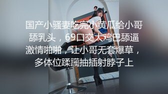 国产小骚妻吃完小黄瓜给小哥舔乳头，69口交大鸡巴舔逼激情啪啪，让小哥无套爆草，多体位蹂躏抽插射脖子上