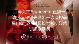 亚裔女主播phoenix_直播一边《玩守望先锋》一边遥控道具自慰_2小时超长大秀，超感觉超享受啊