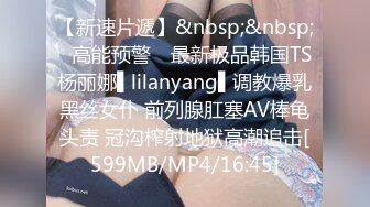 【新速片遞】&nbsp;&nbsp;✿高能预警✿ 最新极品韩国TS杨丽娜▌lilanyang▌调教爆乳黑丝女仆 前列腺肛塞AV棒龟头责 冠沟榨射地狱高潮追击[599MB/MP4/16:45]