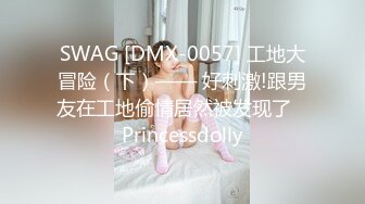 SWAG [DMX-0057] 工地大冒险（下）—— 好刺激!跟男友在工地偷情居然被发现了   Princessdolly