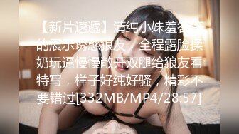 【新片速遞】清纯小妹羞答答的展示诱惑狼友，全程露脸揉奶玩逼慢慢敞开双腿给狼友看特写，样子好纯好骚，精彩不要错过[332MB/MP4/28:57]