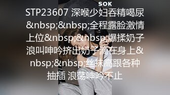 STP23607 深喉少妇吞精喝尿&nbsp;&nbsp;全程露脸激情上位&nbsp;&nbsp;爆揉奶子浪叫呻吟挤出奶子滴在身上&nbsp;&nbsp;丝袜高跟各种抽插 浪荡呻吟不止