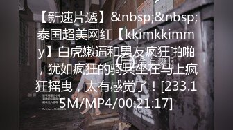 【新速片遞】&nbsp;&nbsp;泰国超美网红【kkimkkimmy】白虎嫩逼和男友疯狂啪啪，犹如疯狂的骑兵坐在马上疯狂摇曳，太有感觉了！[233.15M/MP4/00:21:17]