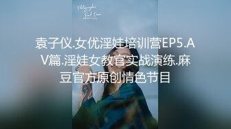 袁子仪.女优淫娃培训营EP5.AV篇.淫娃女教官实战演练.麻豆官方原创情色节目