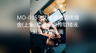 MD-0155.艾秋.突袭男优宿舍(上集).轮番挑逗榨取精液.麻豆传媒映画