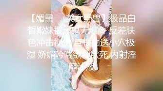 【媚黑❤️美女野兽】极品白皙嫩妹被黑鬼无爆肏 反差肤色冲击视觉 巨根抽送小穴极湿 娇媚吟喘欲仙欲死 内射淫靡汁液