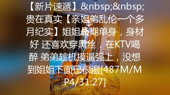 【新片速遞】&nbsp;&nbsp;贵在真实【亲姐弟乱伦一个多月纪实】姐姐长期单身，身材好 还喜欢穿黑丝，在KTV喝醉 弟弟趁机摸逼强上，没想到姐姐下面已很湿[487M/MP4/31:27]