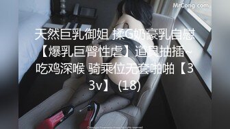 天然巨乳御姐 揉G奶豪乳自慰【爆乳巨臀性虐】道具抽插~吃鸡深喉 骑乘位无套啪啪【33v】 (18)