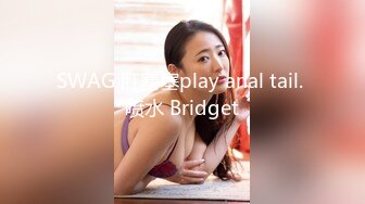 SWAG 肛塞塞play anal tail. 喷水 Bridget